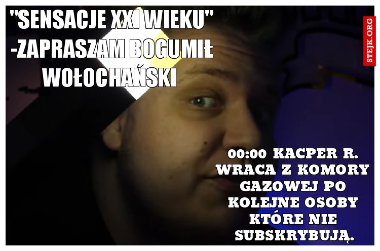 00:00 Kacper r. Wraca z komory gazowej po kolejne osoby które nie subskrybują.