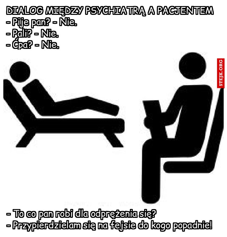 DIALOG MIĘDZY PSYCHIATRĄ A PACJENTEM - Pije pan? - Nie.                                                    - Pali? - Nie.                                                            - Ćpa? - Nie.