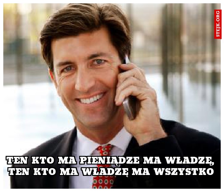 TEN KTO MA PIENIĄDZE MA WŁADZĘ, TEN KTO MA WŁADZĘ MA WSZYSTKO