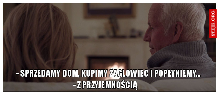 - Sprzedamy dom, kupimy żaglowiec i popłyniemy...