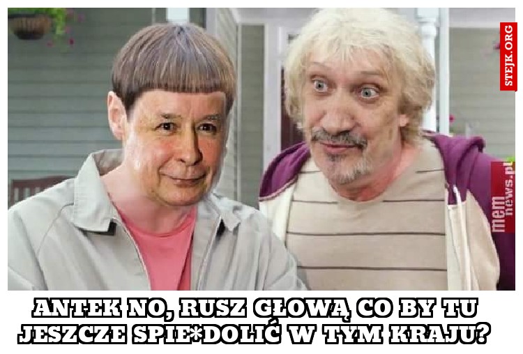 Antek no, rusz głową co by tu jeszcze spie*dolić w tym kraju? 