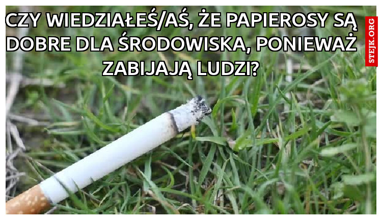 Czy wiedziałeś/aś, że papierosy są dobre dla środowiska, ponieważ zabijają ludzi?