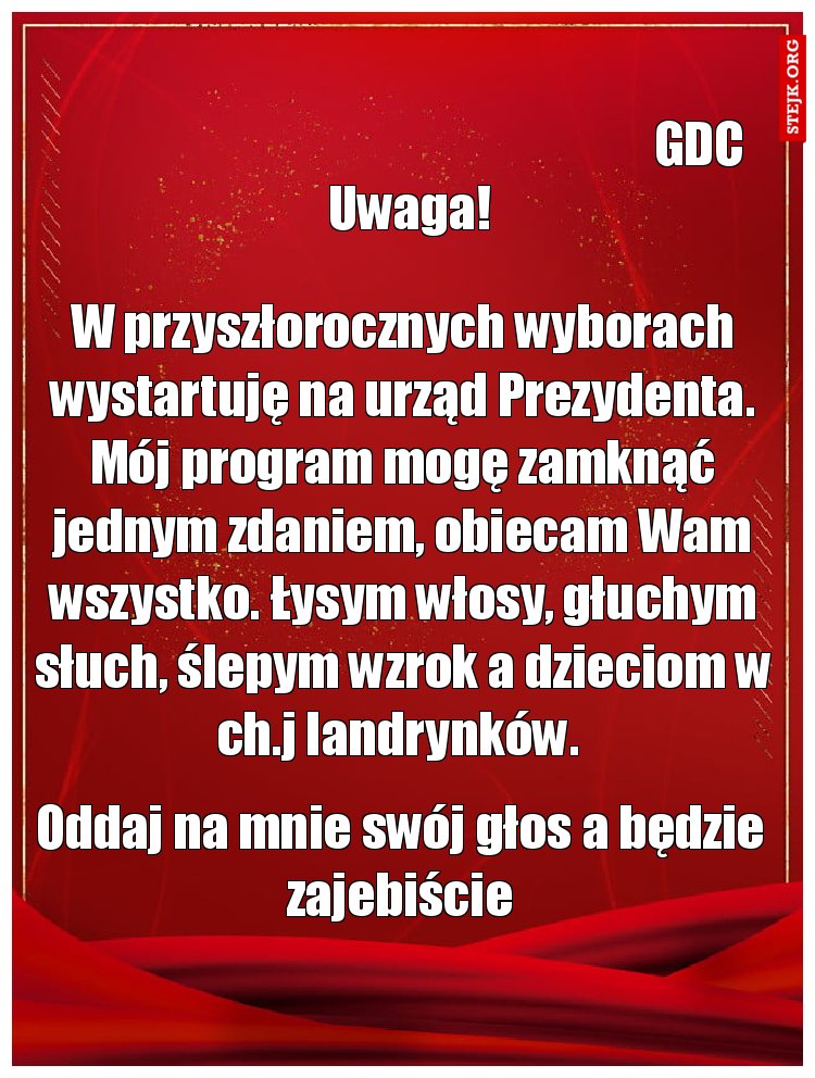 W przyszłorocznych wyborach wystartuję na urząd Prezydenta. Mój program mogę zamknąć jednym zdaniem, obiecam Wam wszystko. Łysym włosy, głuchym słuch, ślepym wzrok a dzieciom w ch.j landrynków. 