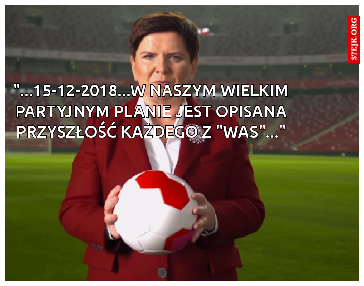 "...15-12-2018...W NASZYM WIELKIM PARTYJNYM PLANIE JEST OPISANA PRZYSZŁOŚĆ KAŻDEGO Z "WAS"..."
