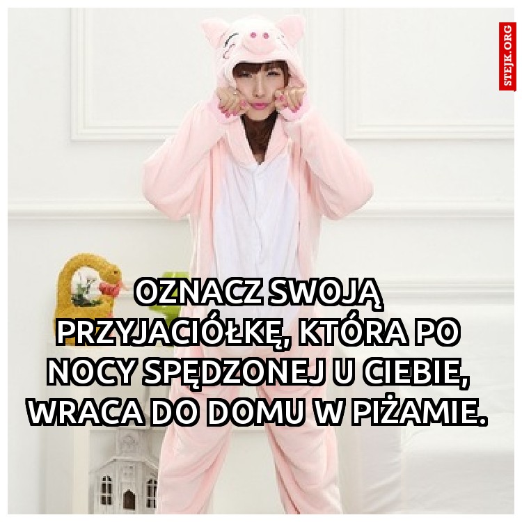 Oznacz swoją przyjaciółkę, która po nocy spędzonej u Ciebie, wraca do domu w piżamie.