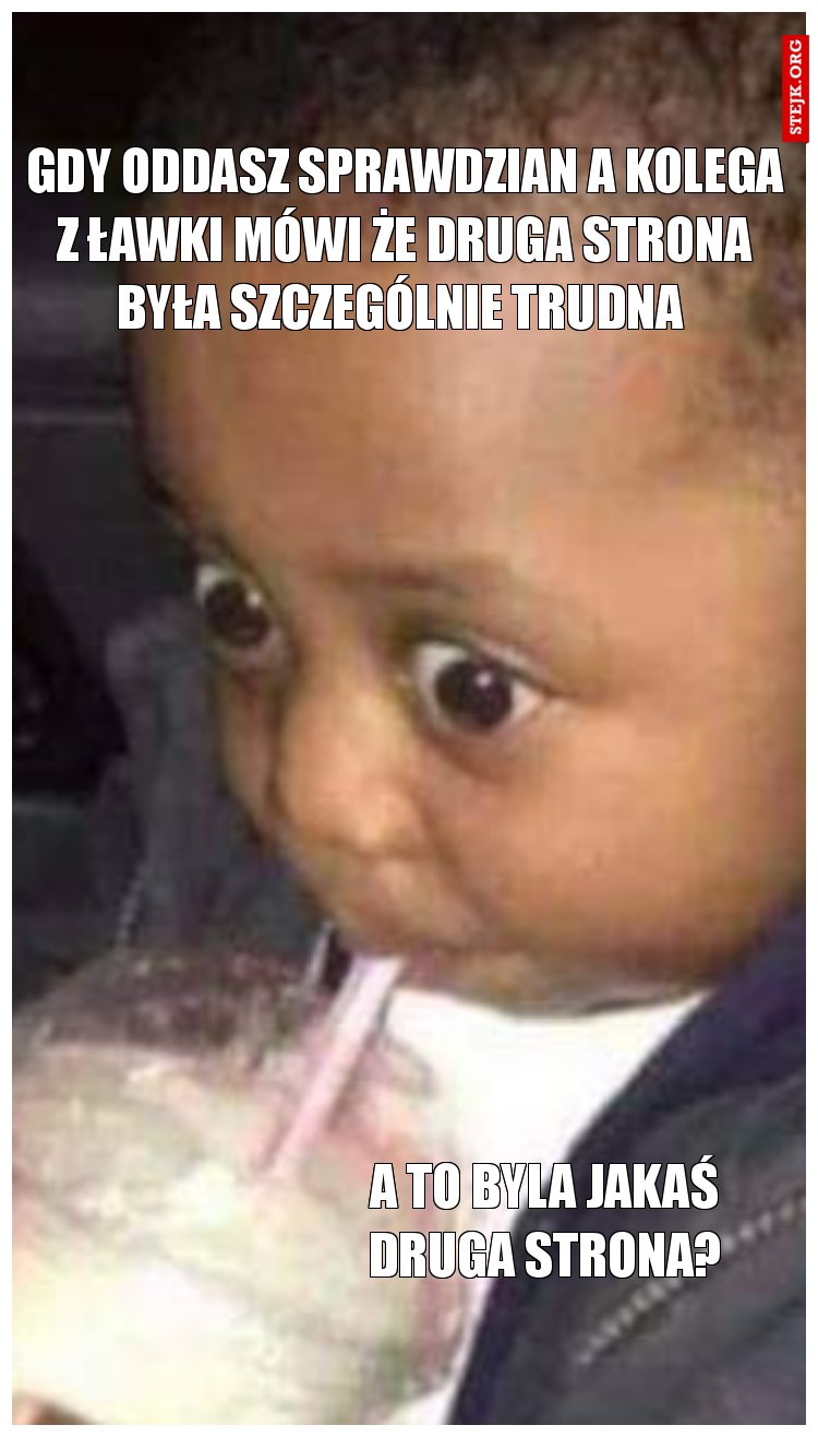 Gdy oddasz sprawdzian a kolega z ławki mówi że druga strona była szczególnie trudna 