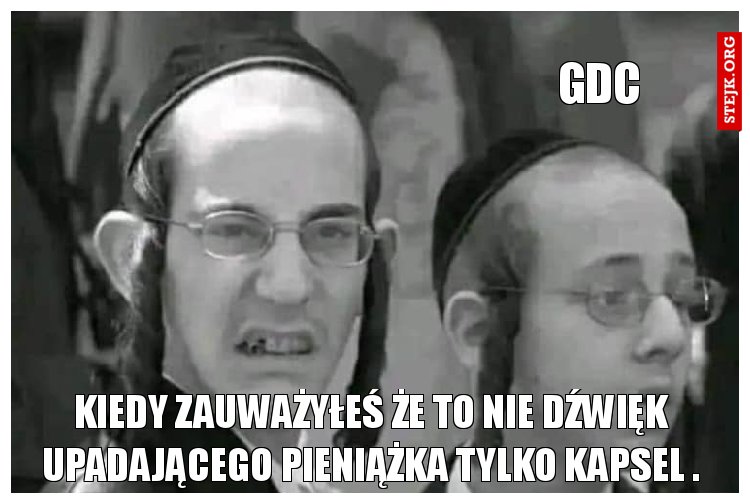 KIEDY ZAUWAŻYŁEŚ ŻE TO NIE DŹWIĘK UPADAJĄCEGO PIENIĄŻKA TYLKO KAPSEL .