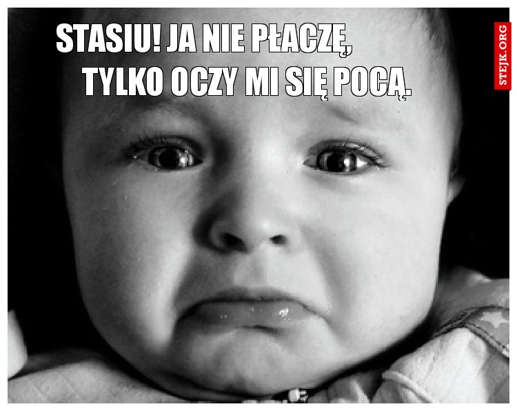 stasiu! ja nie płaczę,               tylko oczy mi się pocą.
