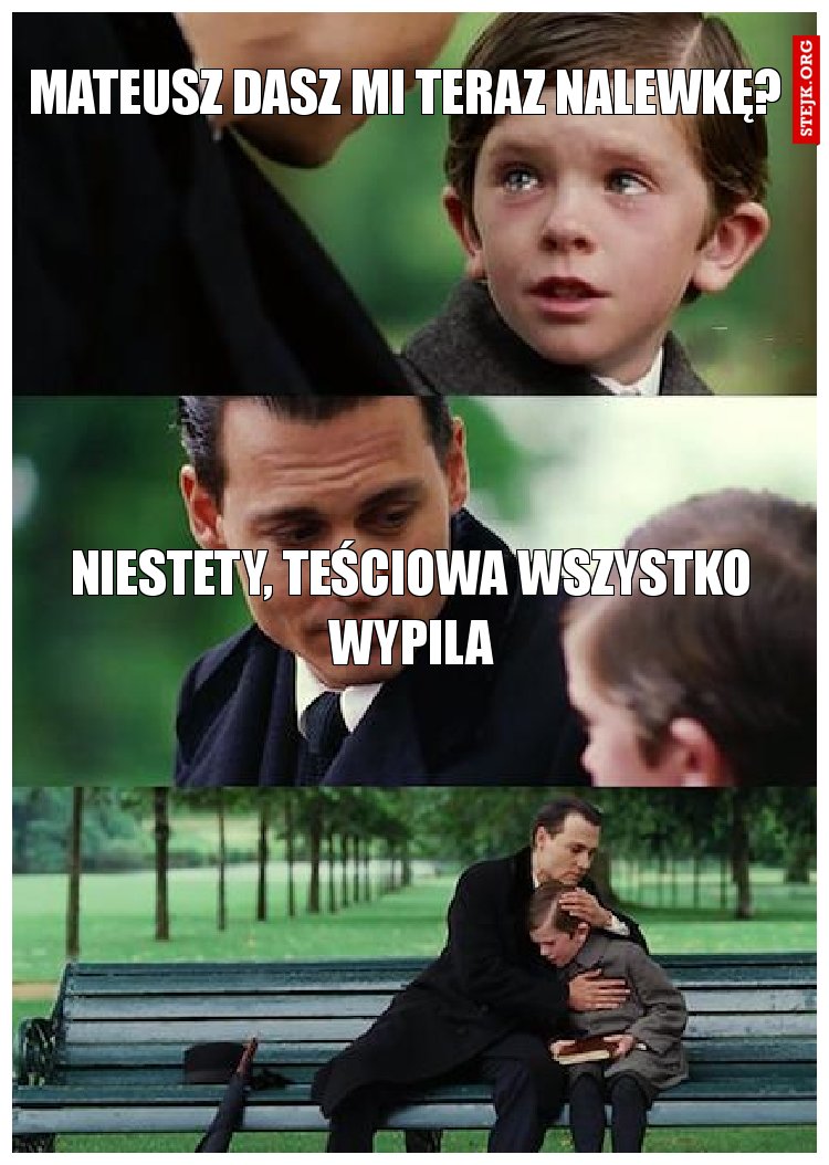 Mateusz dasz mi teraz nalewkę? 