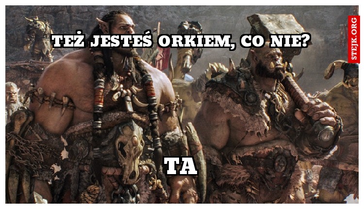 TEŻ JESTEŚ ORKIEM, CO NIE?