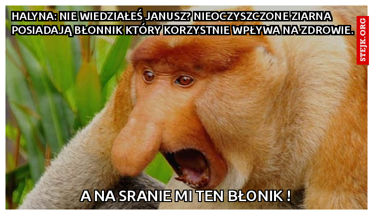 Halyna: Nie wiedziałeś Janusz? Nieoczyszczone ziarna posiadają błonnik który korzystnie wpływa na zdrowie.