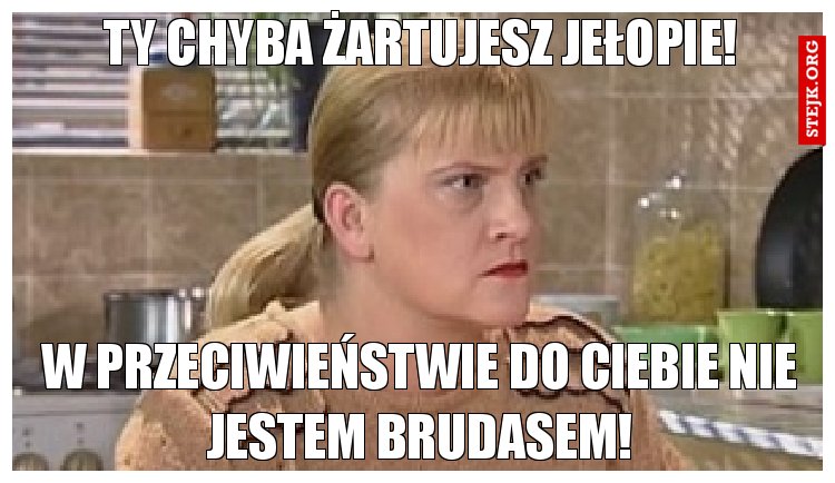 Ty chyba żartujesz jełopie!