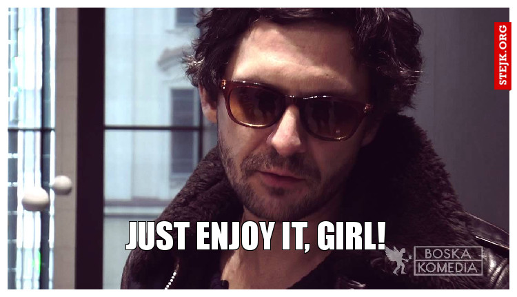 Just enjoy it, girl!