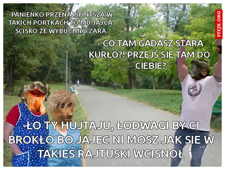 -panienko przenajśfintsza w takich portkach to mu jajca ścisko że wybuchno zara