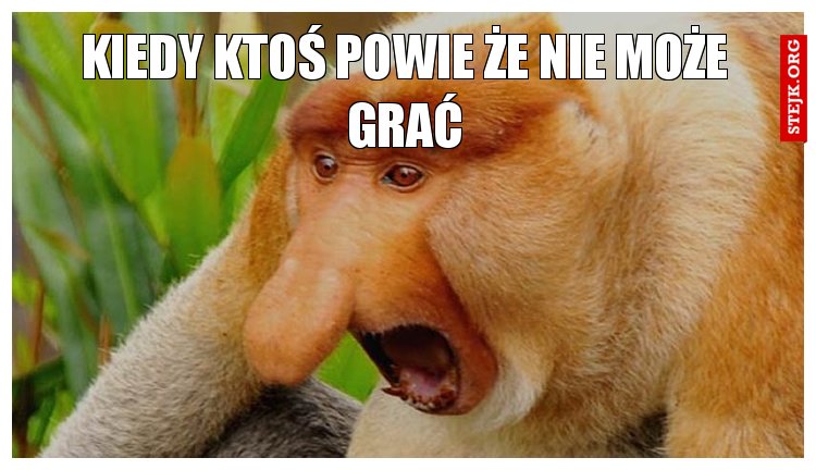 Kiedy ktoś powie że nie może grać