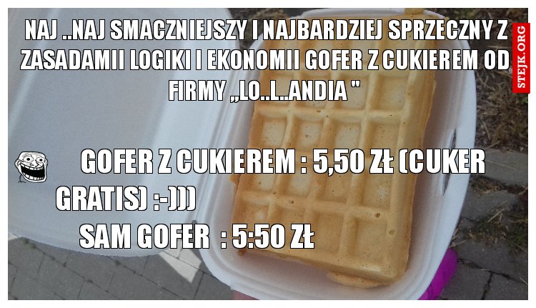 NAJ ..NAJ SMACZNIEJSZY I NAJBARDZIEJ SPRZECZNY Z ZASADAMII LOGIKI I EKONOMII GOFER Z CUKIEREM OD FIRMY ,,LO..L..ANDIA " 