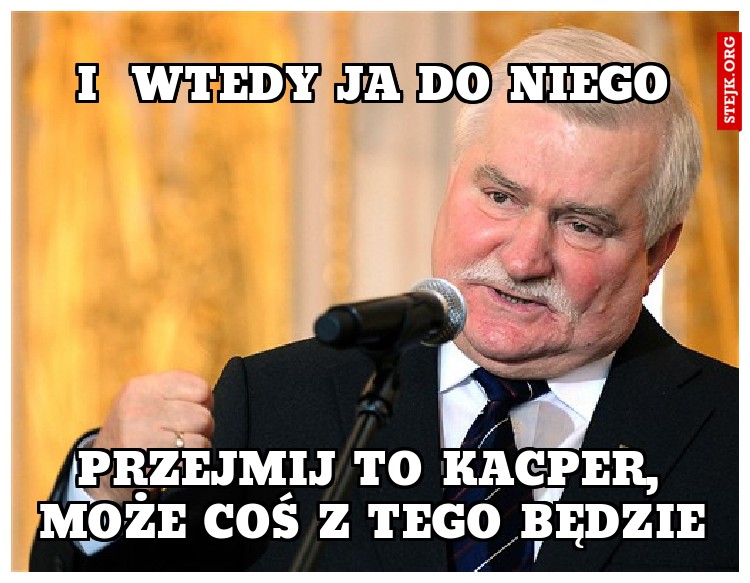 i  wtedy ja do niego