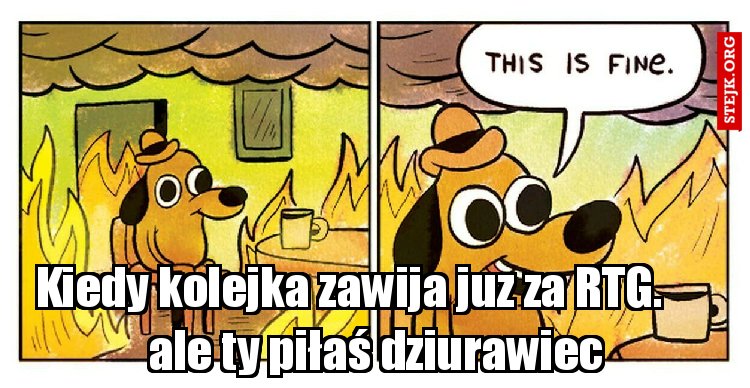 Kiedy kolejka zawija juz za RTG.       ale ty piłaś dziurawiec