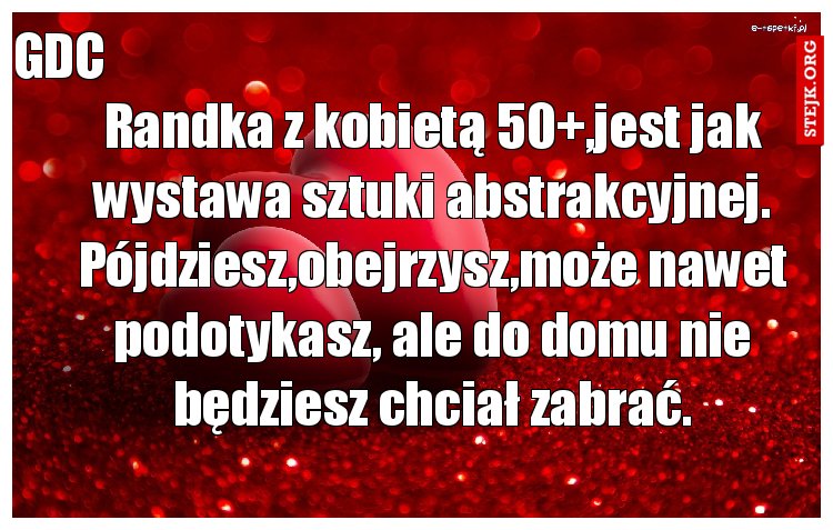 Randka z kobietą 50 ,jest jak wystawa sztuki abstrakcyjnej. Pójdziesz,obejrzysz,może nawet podotykasz, ale do domu nie będziesz chciał zabrać.