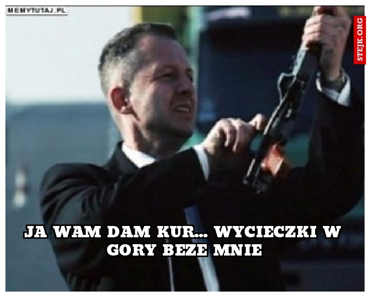 Ja Wam dam kur... wycieczki w gory beze mnie