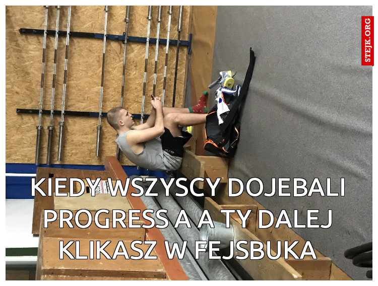 Kiedy wszyscy dojebali progress a a ty dalej klikasz w fejsbuka