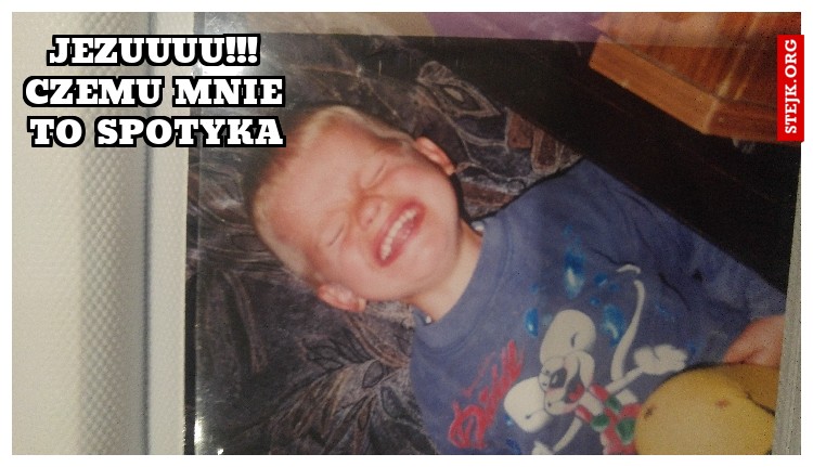 Jezuuuu!!! Czemu mnie to spotyka