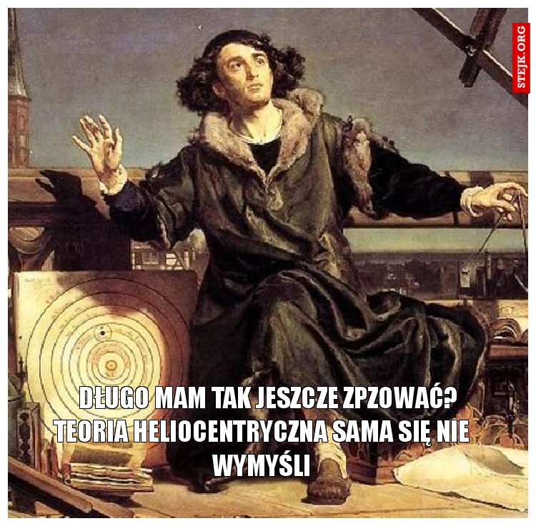            długo mam tak jeszcze zpzować?         teoria heliocentryczna sama się nie wymyśli