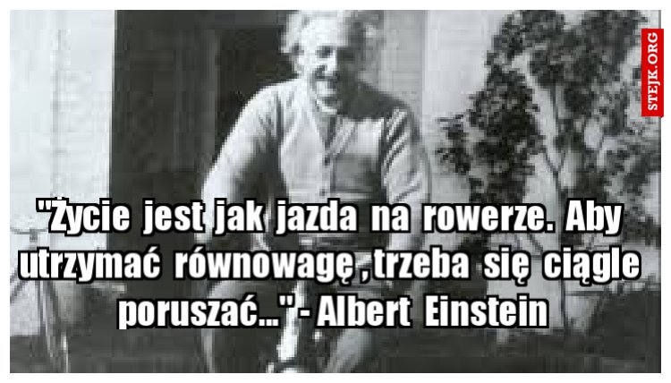 "Życie  jest  jak  jazda  na  rowerze.  Aby  utrzymać  równowagę , trzeba  się  ciągle  poruszać..." - Albert  Einstein