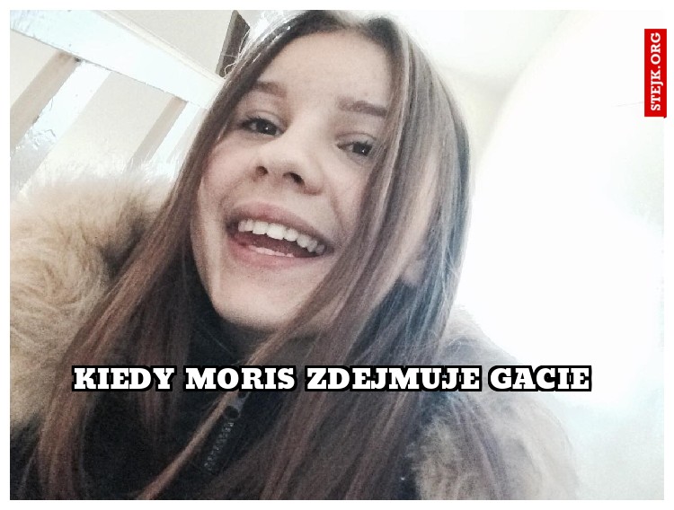 kIEDY MORIS ZDEJMUJE gACIE