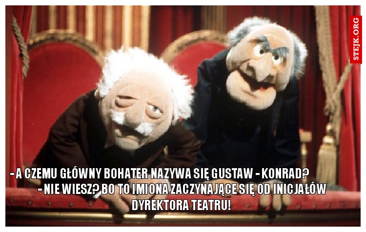 - A czemu główny bohater nazywa się Gustaw - Konrad?                      - Nie wiesz? Bo to imiona od inicjałów dyrektora teatru. Przypadek? Nie sądzę!!