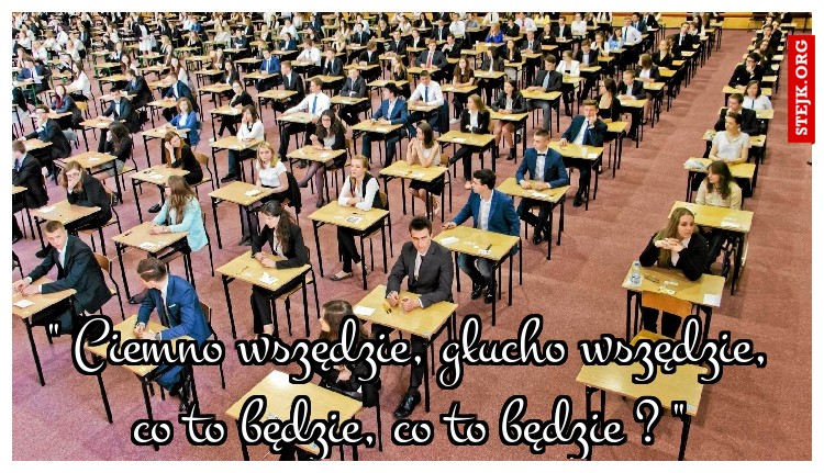 " Ciemno wszędzie, głucho wszędzie, co to będzie, co to będzie ? "