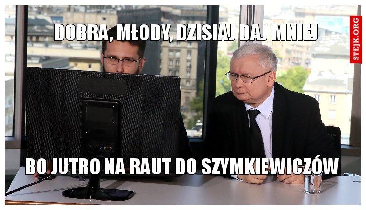 dobra, młody, dzisiaj daj mniej