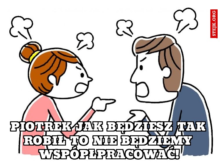 Piotrek jak będziesz tak robił to nie będziemy wspópłpracować!