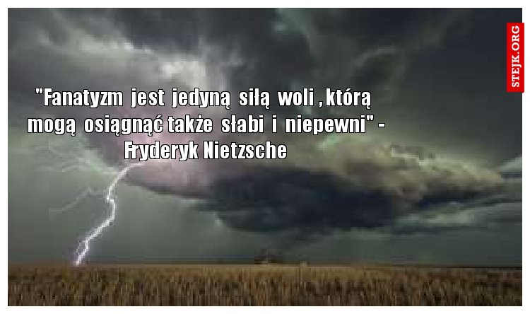"Fanatyzm  jest  jedyną  siłą  woli , którą  mogą  osiągnąć także  słabi  i  niepewni" - Fryderyk Nietzsche