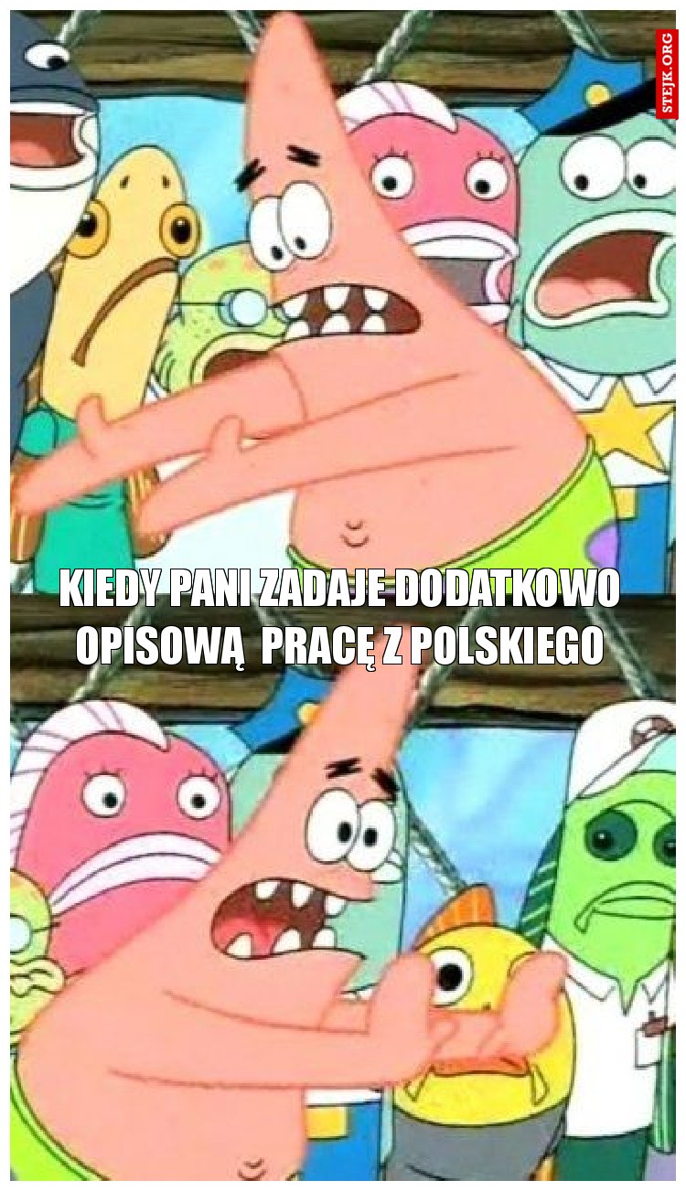 kiedy pani zadaje dodatkowo opisową  pracę z polskiego