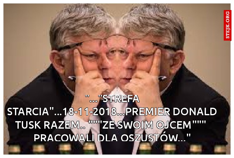 "..."strefa starcia"...18-11-2018...premier Donald Tusk razem.. """ZE SWOIM OJCEM"""  PRACOWALI DLA OSZUSTÓW..."