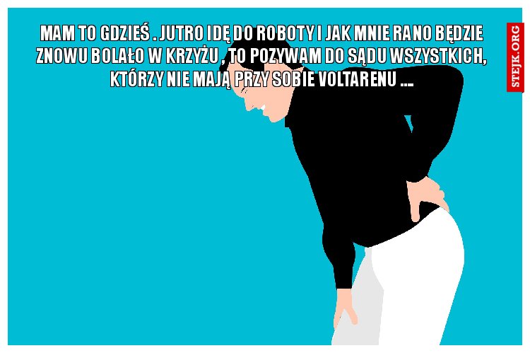 Mam to gdzieś . Jutro idę do roboty i jak mnie rano będzie znowu bolało w krzyżu , to pozywam do sądu wszystkich, którzy nie mają przy sobie voltarenu ....