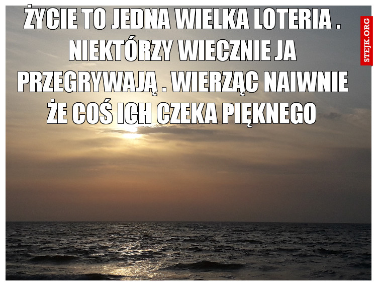 Życie to jedna wielka loteria . Niektórzy wiecznie ja przegrywają . Wierząc naiwnie że coś ich czeka pięknego