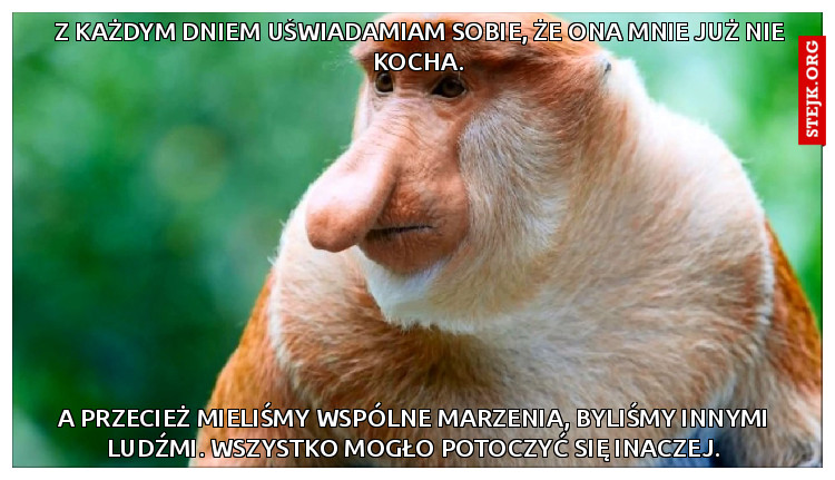 Z każdym dniem uświadamiam sobie, że ona mnie już nie kocha.