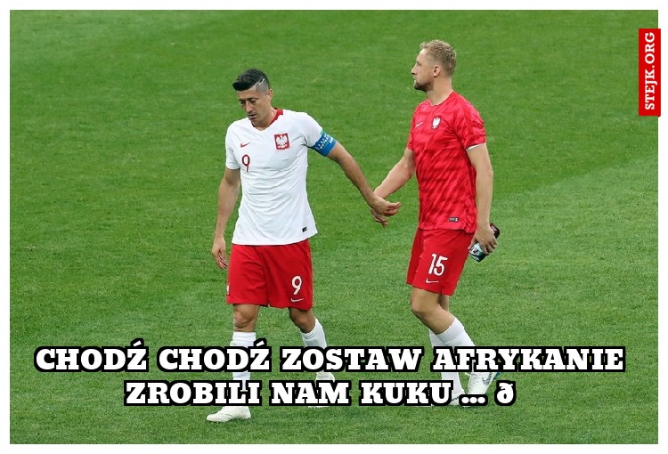 Chodź chodź zostaw Afrykanie zrobili nam kuku ... 