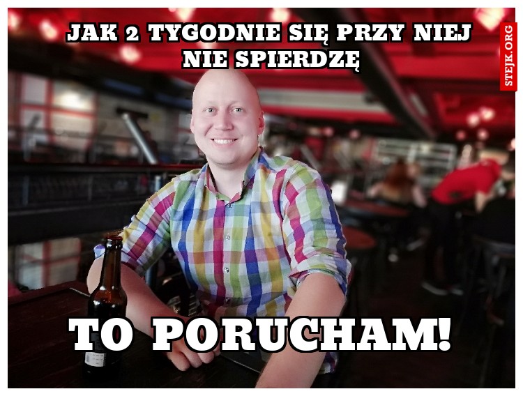 Jak 2 tygodnie się przy niej nie spierdzę