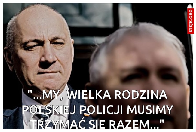 "...my, wielka rodzina polskiej policji musimy trzymać się razem..."