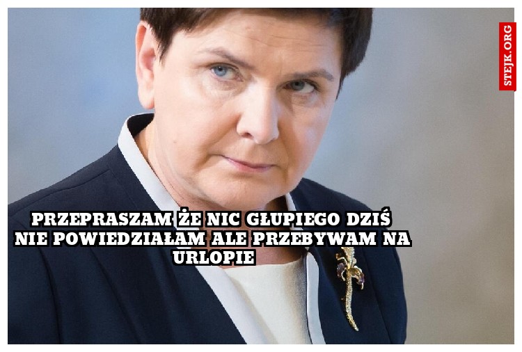 przepraszam że nic głupiego dziś nie powiedziałam ale przebywam na urlopie
