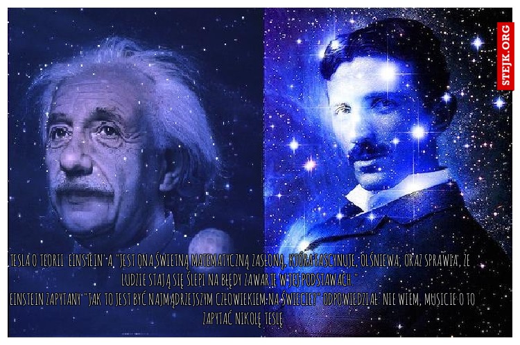 Tesla o Teorii  einstein'a "Jest ona świetną matematyczną zasłoną, która fascynuje, olśniewa, oraz sprawia, że ludzie stają się ślepi na błędy zawarte w jej podstawach."