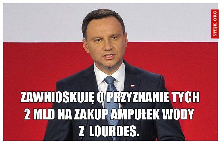      Zawnioskuję o przyznanie tych             2 mld na zakup ampułek wody        z  Lourdes.