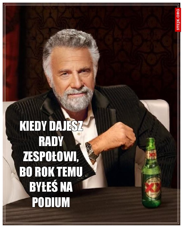 KIEDY DAJESZ RADY ZESPOŁOWI, BO ROK TEMU BYŁEŚ NA PODIUM