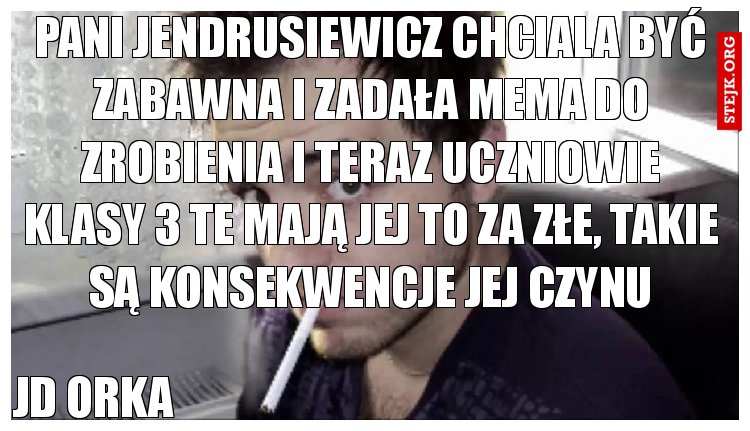 Pani jendrusiewicz chciala być zabawna i zadała mema do zrobienia i teraz uczniowie klasy 3 TE mają jej to za złe, takie są konsekwencje jej czynu