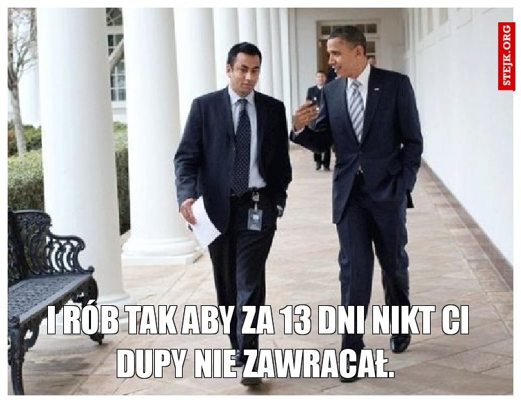 I rób tak aby za 13 dni nikt ci dupy nie zawracał. 