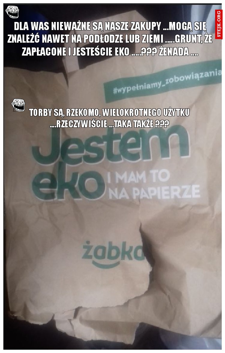 DLA WAS NIEWAŻNE SĄ NASZE ZAKUPY ...MOGĄ SIĘ ZNALEŻĆ NAWET NA PODŁODZE LUB ZIEMI .....GRUNT, ŻE ZAPŁACONE I JESTEŚCIE EKO .....??? ŻENADA ....