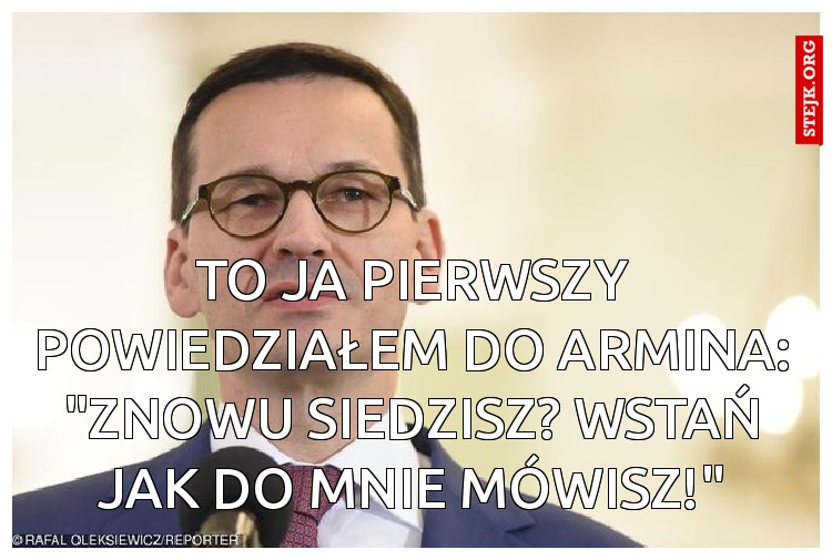 To ja pierwszy powiedziałem do Armina: "Znowu siedzisz? Wstań jak do mnie mówisz!"